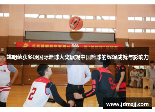 姚明荣获多项国际篮球大奖展现中国篮球的辉煌成就与影响力