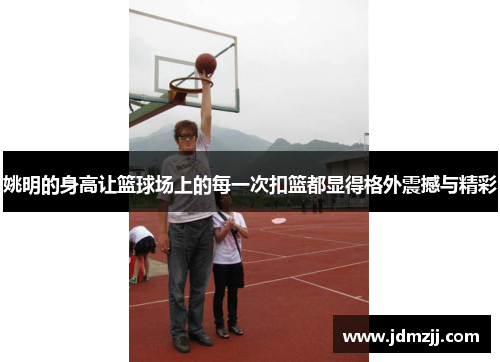 姚明的身高让篮球场上的每一次扣篮都显得格外震撼与精彩