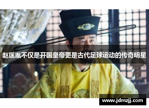 赵匡胤不仅是开国皇帝更是古代足球运动的传奇明星