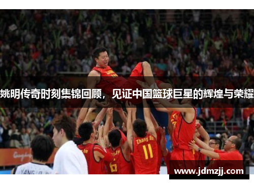 姚明传奇时刻集锦回顾，见证中国篮球巨星的辉煌与荣耀