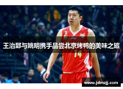 王治郅与姚明携手品尝北京烤鸭的美味之旅