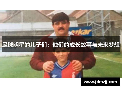 足球明星的儿子们：他们的成长故事与未来梦想