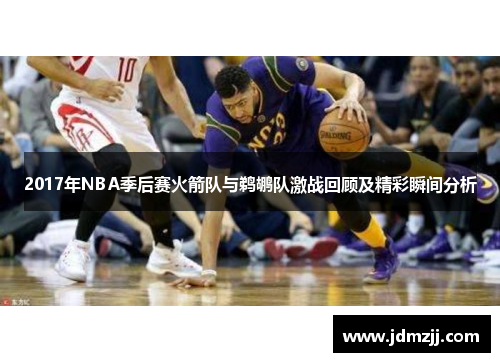 2017年NBA季后赛火箭队与鹈鹕队激战回顾及精彩瞬间分析