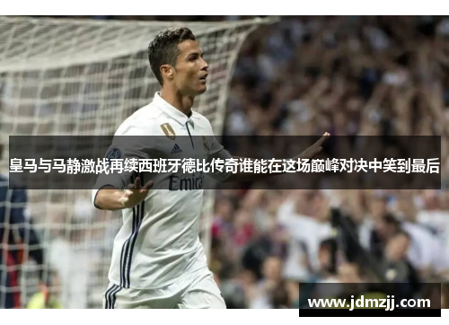 皇马与马静激战再续西班牙德比传奇谁能在这场巅峰对决中笑到最后